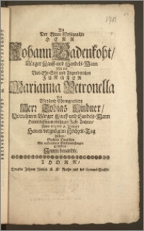 Als Der Ehren-Wohlgeachte Herr Johann Badenkoht, Bürger Kauff- und Handels-Mann Mit der [...] Jungfer Marianna Petronella Des [...] Herr Tobias Lindner [...] Bürger Kauff- und Handels-Mann [...] eintzigen Jgfr. Tochter, Anno 1713 den 31. Januarii Seinen vergnügten Hochzeit-Tag hielten, Suchten Denselben Mit auffrichtigen Glückwünschungen zu beehren Jnnen benandte