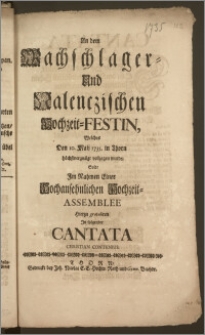 An den Wachschlager- Und Nalenczischen Hochzeit-Festin, Welches Den 10. Maij 1735. in Thorn ... vollzogen wurde / Solte Jm Nahmen Einer ... Hochzeit-Assemblee Hierzu gratuliren Jn folgender Cantata Christian Contenius
