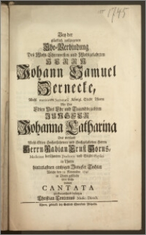 Bey der glücklich vollzogenen Ehe-Verbindung Des [...] Herrn Johann Samuel Zernecke, Wohl meritirten Secretarii Königl. Stadt Thorn Mit Der [...] Jungfer Johanna Catharina Des [...] Herrn Fabian Ernst Horns, Medicinæ [...] Doctoris und Stadt-Physici in Thorn [...] Tochter, Welche den 23. November 1745 in Thorn geschahe solte solche in einer Cantata glückwünschend besingen Christian Contenius Music. Direct.