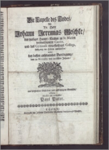 Die Capelle des Todes, Als Tit. Herr Johann Jeremias Geschke, bey hiesiger Haupt-Kirchen zu St. Marien wolverdienter Cantor, und des Gymnasii treu-fleisziger Collega, frühxeitig im Herrn entschlaffen, wolte, bey dessen ansehnlicher Beerdigung, den 19. Novembr. des 1698sten Jahres aus hertzlichem Mittleiden, und aufrichtigem Bemüthe, eilfertig abreissen und entwerffen, Paul Pater