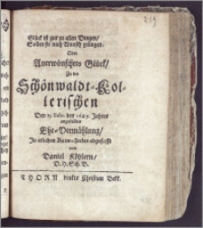 Glück ist gut zu allen Dingen, Sollen sie nach Wunsch gelingen; Oder Anerwünschtes Glück, Zu der Schönwaldt-Kollerischen Den 15. Febr. des 1689. Jahres angestellten Ehe-Vermählung / Jn etlichen Reim-Zeilen abgefasst von Daniel Köhlern, D. H. Sch. B.