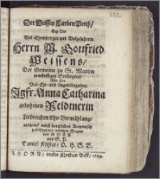 Der Weissen Farben-Preiss, Bey Des ... Herrn M. Gottfried Weissens, Der Gemeine zu St. Marien ... Seelsorgers, Mit Der ... Jgfr. Anna Catharina gebohrnen Feldtnerin Liebreichen Ehe-Vermählung / entwarf ... Daniel Köhler, D. H. S. B.