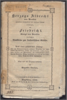 Herzogs Albrecht von Preussen, gewesenen Hochmeisters des Deutschen Ordens erfolgte, und Friedrich I. Königs von Preussen versuchte Rückkehr zur katholischen Kirche : nebst einem geschichtlichen Anhange über die Wiedervereinigung mehrerer Mitglieder der regierenden und fürstlichen Häuser von Hannover, Hessen-Darmstadt, Holstein und Würtemberg, der reichsgräflichen Familien von Bentheim, Essing, Hohenlohe u.a.m. mit der katholischen Kirche im XVII. Jahrhundert