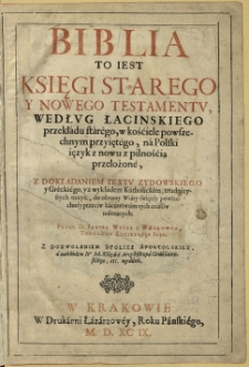 Biblia to iest Księgi Starego y Nowego Testamentu, według łacinskiego przekłádu stárègo, w kośćiele powszechnym przyiętego, ná polski ięzyk z nowu z pilnośćcią przełożonè, z dokładaniem tekstv zydowskiego y Gréckiégo, y z wykłádem Kátholickim trudnieyszych mieysc […]