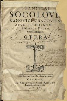 Stanislai Socolovii Canonici Cracovien[si] Apvd Stephanvm I. Poloniæ Regem, concionatoris Opera : Liberalitate, multorum doctrina et pietate praestantium hominum, quorum memoria sit in benedictione, et nomina in libro vitæ