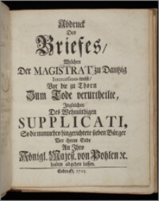 Abdruck Des Briefes, Welchen Der Magistrat zu Dantzig Intercessions-weise, Vor die zu Thorn Zum Tode verurtheilte, Ingleichen Des Wehmüthigen Supplicati, So die nunmehro hingerichtete sieben Bürger Vor ihrem Ende An Ihro Königl. Majest. von Pohlen &c. haben abgehen lassen.