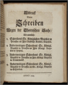 Abdruck Vierer Schreiben Wegen der Thornischen Sache, Als nemlich: 1. Schreibens Sr. Königlichen Majestät in Preussen an Ihro Rußische Kayserl. Majestät. 2. Anderweitigen Schreibens Sr. Königl. Majestät in Preussen an Ihro Königl. Majestät in Pohlen. 3. Anderweitigen Schreibens Sr. Königl. Majestät in Preussen an Ihro Königl. Majestät in Dennemarck. 4. Anderweitigen Schreibens Sr. Königl. Majestät in Preussen an Se. Königl. Majestät in Schweden / [Friderich Wilhelm ; Ilgen].
