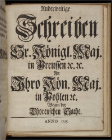 Anderweitige Schreiben Sr. Königl. Maj. in Preussen &c. &c. An Ihro Kön. Maj. in Pohlen &c. Wegen der Thorenschen Sache / [Fridericus Wilhelmus Rex ; Jlgen].
