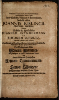 Genuinus, & si opus foret, Probationibus luculentis demonstrandus, Status Causæ, Inter Nobiles, Viduam & Successores, Nobilis olim Joannis Kislingii, Præcons. Thorun. Contra ... Joannem Czymmermann et Simonem Schultz, Præconss. Eiusdem Civit. Thorun. = Eigentliche und mit klaren Zeugnüssen, da es nöthig währe, erweiszliche Bewandnüsz der Sache, zwischen denen Edlen, Des Weyland auch Edlen Johann Kiszlings, Bürgermeisters in Thorn, Wittwen und Erben, Und Denen Edlen und Namhafften Johann Czymmermann, Und Simon Schultzen, Burgermeistern derselbten Stadt Thorn