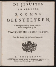 De Jesuiten, En Verdere Roomse Geestelyken, In hun eigen aard en wezen ontdekt, en ten toon gesteld op het Toornse Moordschavot / Door den Auteur van den Lauwerkrans, enz.