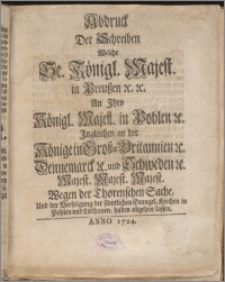 Abdruck Der Schreiben Welche Se. Königl. Majest. in Preußen &c. &c. An Ihro Königl. Majest. in Pohlen &c. Ingleichen an der Könige in Groß-Britannien &c. Dennemarck &c. und Schweden &c. Majest. Majest. Majest. Wegen der Thorenschen Sache, Und der Verfolgung der sämtlichen Evangel. Kirchen in Pohlen und Litthauen, haben abgehen lassen / [Fridericus Wilhelmus, Rex ; Jlgen].
