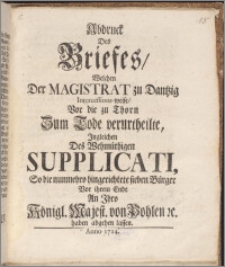 Abdruck Des Briefes, Welchen Der Magistrat zu Dantzig Intercessions-weise, Vor die zu Thorn Zum Tode verurtheilte, Ingleichen Des Wehmüthigen Supplicati, So die nunmehro hingerichtete sieben Bürger Vor ihrem Ende An Ihro Königl. Majest. von Pohlen &c. haben abgehen lassen.