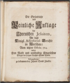 Die Gründliche und Peinliche Anklage der Thornischen Jesuiten, An das Königl. Assessorial-Gerichte in Warschau, Vom letzten Octobr. 1724. wider Den Rath und unschuldig Eingesessene Bürger der freyen Reichs-Stadt Thorn.