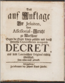 Das, auf Anklage Der Jesuiten, Vom Assessorial-Gericht zu Warschau, Gegen die Stadt Thorn gefällte, und durch Polnische Commissarien exequirte Decret, aus dem Lateinischen Original richtig übersetzet. Zum ersten mahl gedruckt.