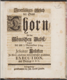 Zuverläßiges Gesuch der Stadt Thorn, An den Römischen Bapst, wegen der am 7. December 1724. auf der Jesuiter Anstifften In Thorn gehaltenen wiederrechtlichen grausahmen Execution, mit Beylage A B C.
