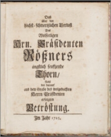 Das über den höchst-schmertzlichen Verlust Des Wolseeligen Hrn. Präsidenten Rößners ängstlich seuffzende Thorn, Nebst der darauf aus dem Grabe des wolgedachten Herrn Präsidenten erfolgten Betröstung.