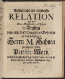 Ausführliche und wahrhaffte Relation Von dem Den 21. Maji dieses 1726. Jahres in Dreßden von einem Gott-vergessenen Bösewicht an dem wohlseligen Herrn M. Hahnen grausam verübten Priester-Mord : Nebst unterschiedenen gewissen Particularien, so denen bisherigen unwahren Erzehlungen entgegen gesetzet werden.