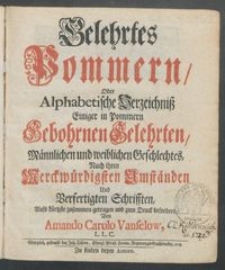 Gelehrtes Pommern, Oder Alphabetische Verzeichniß Einiger in Pommern Gebohrnen Gelehrten, Männlichen und weiblichen Geschlechtes : Nach ihren Merckwürdigsten Umständen Und Verfertigten Schrifften / Aufs kürtzste zusammen getragen und zum Druck befordert, Von Amando Carolo Vanselow, L.L.C.