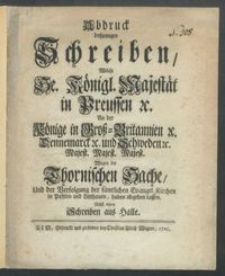 Abdruck deßjenigen Schreiben, Welche Se. Königl. Majestät in Preussen &c. An der Könige in Groß-Britannien &c. Dennemarck &c. und Schweden &c. Majest. Majest. Majest. Wegen der Thornischen Sache, Und der Verfolgung der sämtlichen Evangel. Kirchen in Pohlen und Litthauen, haben abgehen lassen : Nebst einem Schreiben aus Halle / [Friderich Wilhelm R.].