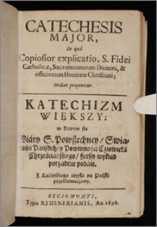 Catechesis Major, in qua Copiosior explicatio, S. Fidei Catholicæ, Sacramentorum Domini, & officiorum Hominis Christiani; Ordine proponitur = Katechizm Większy: w ktorym się Wiary S. Powszechney, Swiątości Pańskich, y Powinności Człowieka Chrześciańskiego, szerszy wykład porządnie podaie / Z Łacińskiego ięzyka na Polski przetłumaczony.