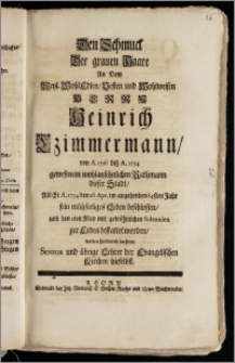 Den Schmuck Der grauen Haare An Dem [...] Herrn Heinrich Czimmermann, von A. 1716 bisz A. 1734 gewesenem wohlansehnlichen Rathmann dieser Stadt, Als Er A. 1734 den 26 Apr. im angehenden 84sten Jahr sein mühseeliges Leben beschlossen, und den 2ten May [...] zur Erden bestattet worden, wolten hierdurch beehren Senior und übrige Lehrer der Evangelischen Kirchen hieselbst