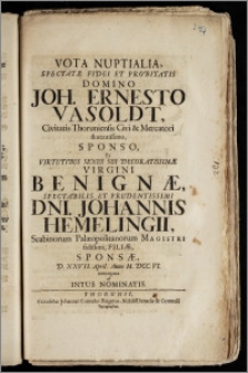 Vota Nuptialia, Spectatæ Fidei Et Probitatis Domino Joh. Ernesto Vasoldt, Civitatis Thoruniensis Civi & Mercatori florentissimo, Sponso, Et ... Virgini Benignæ ... Dni. Johannis Hemelingii, Scabinorum Palæopolitanorum Magistri ... Filiæ, Sponsæ, D. XXVII. April. Anno M. DCC. VI. nuncupata ab Intus Nominatis