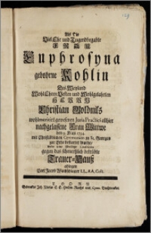 Als Die Viel Ehr und Tugendbegabte Frau Euphrosyna gebohrne Kohlin Des ... Herrn Christian Goldniks wohlmeritirt gewesenen Juris Practici allhier nachgelassene Frau Wittwe den 9. Maji 1734. mit Christlöblichen Ceremonien zu St. Georgen zur Erde bestattet wurde / wolte seine schuldige Condolentz gegen das schmertzlich betrübte Trauer-Hausz ablegen Carl Jacob Wachschlager LL. AA. Cult