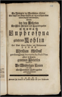 Die Nichtigkeit des Menschlichen Lebens Wie solches von Kindes-Beinen an, bisz in das späte Alter vielen Unglück unterworffen; Wurde bey dem Absterben Der [...] Frauen Euphrosyna gebohrnen Kohlin Des [...] Herrn Christian Goldnik gewesenen Königl. Secretarii u. Iur. Pract. Prim. allhier in Thorn gewesenen Eheliebsten Von Einem Der Wohlseeligen Frauen wie auch allen Vornehmen Leidtragenden gantz ergebenen Diener vorgestellt