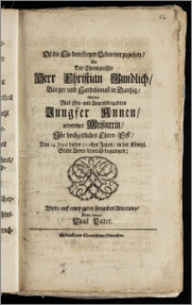 Ob die Ehe dem freyen Leben vorzuziehen? Als Der ... Herr Christian Gundlich, Bürger und Handelsman[n] in Dantzig, Mit der ... Jungfer Annen, gebohrner Meisznerin, Jhr hochzeitliches Ehren- Fest, Den 14. Junii dieses 1701sten Jahrs, in der Königl. Stadt Thorn feyerlich begiengen / Wolte auff eines guten Freundes Anleitung, hiermit erwegen Paul Pater