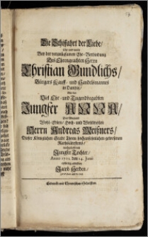 Die Schiffahrt der Liebe, solte und wolte Bey der vergnügsamen Ehe-Verbindung Des ... Herrn Christian Gundlichs, Bürgers Kauff- und Handelsmannes in Dantzig, Mit der ... Jungfer Anna, Des ... Herrn Andreas Meiszners, Dieser Königlichen Stadt Thorn hochansehnlichen gewesenen Rathsältestens, nachgelassenen Jungfer Tochter, Anno 1701. den 14. Junii eylfertig abbilden Jacob Herden, J. P. P. Extr. und Pr. Ord.