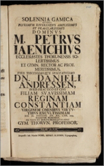 Solennia Gamica, Qvibus Plvrimvm [...] Dominvs M. Petrvs Iaenichivs Ecclesiastes Thorunensis [...] Et Gymn. Rector Ac Prof. [...] Dn. Danieli Andressen, Ivris Practico Et Civi Filiam Svavissimam Reginam Constantiam [...] Die IX. Novemb. An. Aer. Chr. 1734. Feliciter Elocabat, Piis Votis Ex Merito Proseqvvti Svnt Gym. Thorvn. Professor