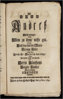 Als Herr Andresz Wohl erwägte, Dasz: Allein zu seyn, nicht gut. Massen Auch bey harten Winter Strenge Kälte bange thut; Sprach Er: Was hab ich das nöthig? Kurtz, Jch werde mich beqvehmen Und Herrn Jänchens Jungfer Tochter Mir zu meiner Liebste nehmen