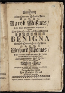 Die Vermæhlung Des Wohl-Edlen [...] Herrn Jacob Meiszners, Dieser Stadt [...] Rahtmanns, Mit der [...] Jungfrau Benigna Des [...] Herrn Gerhard Thomas [...] ältesten und jetziger Zeit Praesidirenden Burgermeisters dieser Stadt Eintzigen [...] Tochter, Wolte an [...] Hochzeit-Tage Den 26. Novemb. 1715. Vor sich und im Nahmen derer anderwerts sich befindenden verschwesterten Freundinnen [...] beehren Der Jungfer Braut Ergebenste Freundin