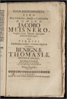 Lusus Anagrammaticus, Viro Præ-Nobilissimo, Ampliss. ... Domino Jacobo Meisnero, Consuli Civit. Thorun. ... Sponso ... Ut & Virgini ... Benignæ Thomasiæ Sponsæ ... Ipsa solenni tædarum die Anno cIc IcccXV D. 26. Novemb. ... præsentatus / Ab Henrico Reichelio, Gymn. Coll