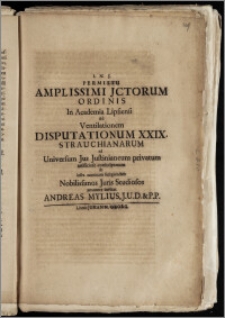 Permissu Amplissimi Jctorum Ordinis In Academia Lipsiensi Ad Ventilationem Disputationum XXIX. Strauchianarum ad Universum Jus Justinianeum privatum artificiose conscriptarum ab infra nominatis suscipiendam Nobilissimos Juris Studiosos amanter invitat / amanter invitat Andreas Mylius. J.U.D. & P.P