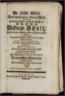 Die höchste Würde Nach überstandener [...] Bürde Des [...] Herrn Andreas Schultz, Hochverdienten Aeltesten Burger Meisters allhier Welcher Nach 54 Jährigen [...] geleisteten sauren Diensten Und im 80 Jahre seines [...] Alters von aller [...] Beschwerlichkeit Auszgespannet Und d. 7. Februarii 1729 Durch einen [...] Tod Bisz in den Himmel erhaben Auch dem Leibe nach den 13. Eiusdem [...] Zu seinem Ruhe-Kämmerlein gebracht worden [...] Vorgestellet Von E. E. Ministerio A. Conf. I. hieselbst