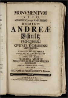 Monvmentvm Viro Magnifico [...] Andreæ Schultz Pro-Consuli In Civitate Thorunensi [...] Cum, Exhavstis Aetate Viribus Anno Aetatis Octogesimo D. VII. Ffbruarii [!] Anno cIc Icc XXIX Placida Morte Ad Aeternas Beatorum Sedes Emigraret Debitae Observantiae Causa Erectvm Ab Rectore Et Professoribvs Thorun