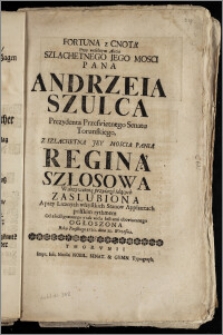 Fortuna z Cnotą Przy weselnym Akcie ... Pana Andrzeia Szulca Prezydenta ... Senatu Torunskiego, Z ... Panią Reginą Szłosową ... Zaslubiona ... polskim rythmem ... Ogłoszona Roku ... 1720. dnia 10. Wrzesnia / [Michał Nałęcz]