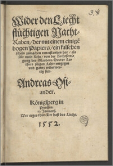 Wider den Liecht flüchtigen Nacht-Raben, der mit einem einige[n] bogen Papiers, ein falschen schein zumachen vnterstanden hat, als solt mein Lehr, von der Rechtfertigung des Glaubens, Doctor Luthers seligen Lehr, entgegen vnd gantz widerwertig sein / Andreas Osiander.
