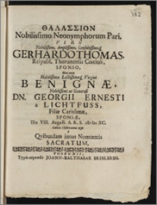 Thalassion Nobilissimo Neonymphorum Pari, Viro ... Gerhardo Thomas, Reipubl. Thorunensis Consuli, Sponso, Nec non ... Virgini Benignæ ... Dn. Georgii Ernesti a Lichtfuss, Filiæ ... Sponsæ, Die VIII. Augusti A. R. S. cIc Icc XC. Debitæ Observantiæ ergo a Qvibusdam intus Nominatis Sacratum