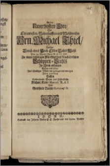 Zu der Unverhofften Ehre, Des [...] Hrn. Michael Thiel, Welcher Durch eines Hoch-Edlen Rahts Wahl Den 14. Martii Anno M. D. CC XIV. Zu einem würdigen Mit-Glied des Neustädtischen Schöppen-Stuhls Jn Thorn erkohren Wolten und solten Aus schuldiger Pflicht [...] gratuliren Dessen Verbundenste Diener [...] Michael Klein, Mariæb. B. A. S. Und Gottfried Vater, Ravicens. St