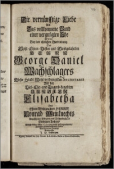 Die vernünfftige Liebe Als Das vollkommene Band einer ... Ehe Wolte bey der ehelichen Verbindung Des ... Herrn George Daniel Wachschlagers Dieser Stadt Wohl-verdienenden Secretarii Mit der ... Jungfer Elisabetha Des ... Herrn Conrad Weinknechts ... Bürgers und Mältzenbräuers Eintzigen Tochter, Welche den 10. May A. 1729. ... vollzogen wurde, Jn diesen ... Zeilen ... Entwerffen J. D. Hoffmann