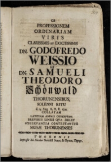 Ob Professionem Ordinariam Viris Clarissimis ... Dn. Godofredo Weissio Et Dn. Samueli Theodoro Schönwald Thorunensibus, Solenni Ritu d. 14. Aug. A. O. R. 1732. Collatam Lætitiam Animis Conceptam Brevibus Lineis Qva Decet Observantia Contestantur Musæ Thorunenses