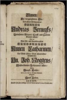 Blumen, Der vergnügsamen Ehe, Des ... Herren Andreas Zernegks, Vornehmen Bürgers, Kauff- und Handels-Mannes allhier, Mit der ... Jungfrauen Annen Catharinen, Des ... Hn. Joh. Noggens, Wohlverdienten Rathmannes allhier, ältisten ... Tochter, Anno 1706. den 18. Blumen-Monath / gewiedmet von Jacob Herden