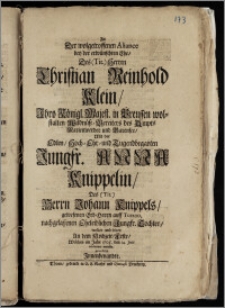 Zu Der wolgetroffenen Aliance bey der ... Ehe, Des ... Herren Christian Reinhold Klein, Jhro Königl. Majest. in Preussen wol-stalten Wildnüss-Bereiters des Ampts Marienwerder und Barensee, Mit der ... Jungfr. Anna Knippelin, Des ... Herrn Johann Knippels, gewesenen Erb-Herrn auff Turzno, nachgelassenen ... Tochter, wolten und solten An dem Hochzeit-Feste, Welches im Jahr 1705. den 14. Julii celebriret wurde, gratuliren Jnnenbenandte
