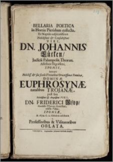 Bellaria Poetica in Hortis Pieridum collecta, Et Nuptiis ... Dn. Johannis Lütken, Judicii Palæopolit. Thorun. Assessoris ... Sponsi, itemqve ... Dominæ Euphrosynæ natalibus Trojanæ, post fata ... Dn. Friderici Risop, Consulis Thorun. ... Viduæ, Sponsæ, A. 1694. d. 12. Octobris celebratis a Professoribus & Visitatoribus Oblata