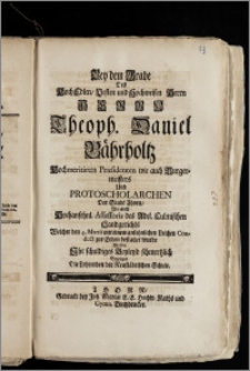 Bey dem Grabe Des [...] Herrn Theoph. Daniel Bährholtz, Hochmeritirten Præsidenten wie auch Burgermeisters und Protoscholarchen Der Stadt Thorn, Wie auch Hochansehnl. Assessoris des Adel. Culmischen Landgerichts Welcher den 4. Martii [...] zur Erden bestattet wurde Wolten Jhr schuldiges Beyleyd schmertzlich Bezeigen Die Lehrenden der Neustädtischen Schule