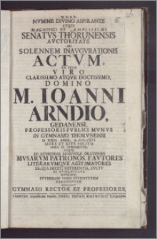 Nvmine Divino Aspirante Atqve Magnifici Et Amplissimi Senatvs Thorunensis Avctoritate Ad Solennem Inavgvrationis Actvm, In Qvo Viro ... M. Ioanni Arndio, Gedanensi, Professoris Pvblici Mvnvs In Gymnasio Thorvnensi D. XXIII. April. A. cIɔ Iɔ ccXVI More Et Ritv Solito Hora IX. Conferetvr, Atqve Ad Avdiendas Benevole Orationes ... Invitant, Stvdiosam Vero Ivventvtem Peramanter Convocant Gymnasii Rector Et Professores