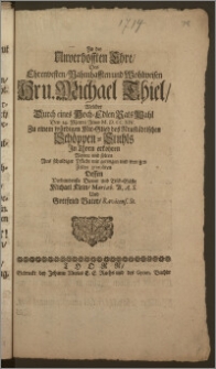 Zu der Unverhofften Ehre, Des [...] Hrn. Michael Thiel, Welcher Durch eines Hoch-Edlen Rahts Wahl Den 14. Martii Anno M. D. CC XIV. Zu einem würdigen Mit-Glied des Neustädtischen Schöppen-Stuhls Jn Thorn erkohren Wolten und solten Aus schuldiger Pflicht [...] gratuliren Dessen Verbundenste Diener [...] Michael Klein, Mariæb. B. A. S. Und Gottfried Vater, Ravicens. St.