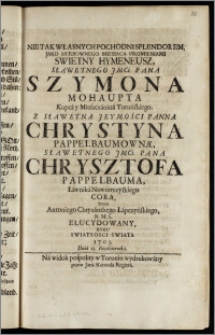 Nie Tak Własnych Pochodni Splendorem, Jako Herbownego Miesiąca Promieniami Swietny Hymeneusz ... Pana Szymona Mohaupta Kupca y Mieszczanina Toruńskiego. Z ... Panną Chrystyną Pappelbaumowną ... Pana Chrysztofa Pappelbauma, Ławnika Nowomieyskiego Corą / Przez Antoniego Chryzanthego Łapczyńskiego, N. M. S. Elucydowany, Roku ... 1705. Dnia 13. Października
